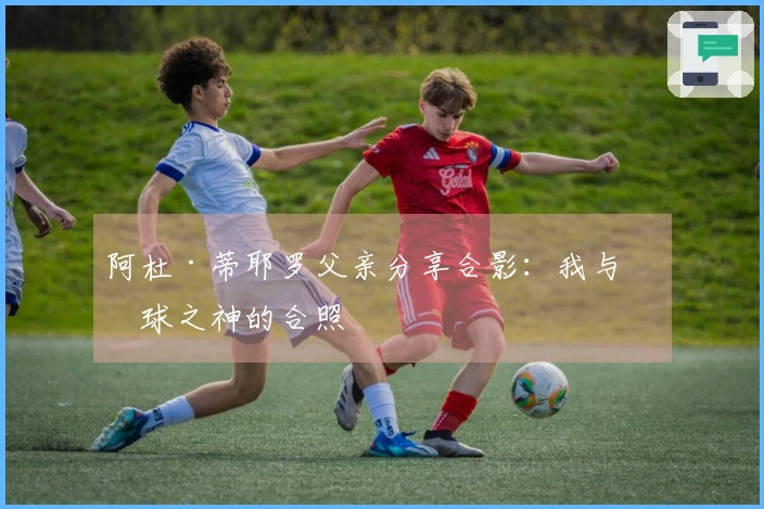 阿杜·蒂耶罗父亲分享合影：我与篮球之神的合照