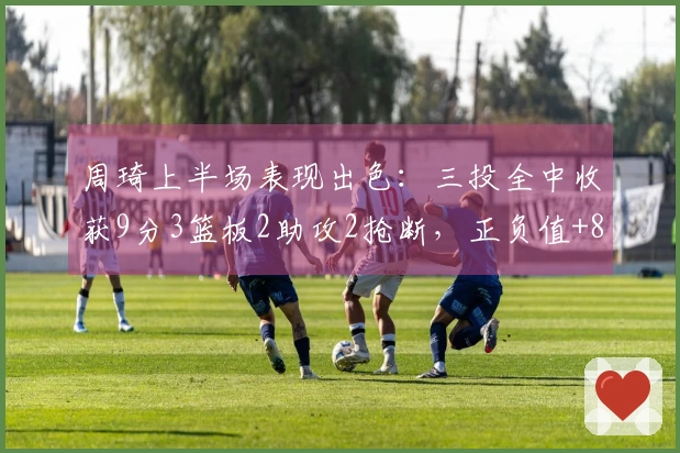 周琦上半场表现出色：三投全中收获9分3篮板2助攻2抢断，正负值+8