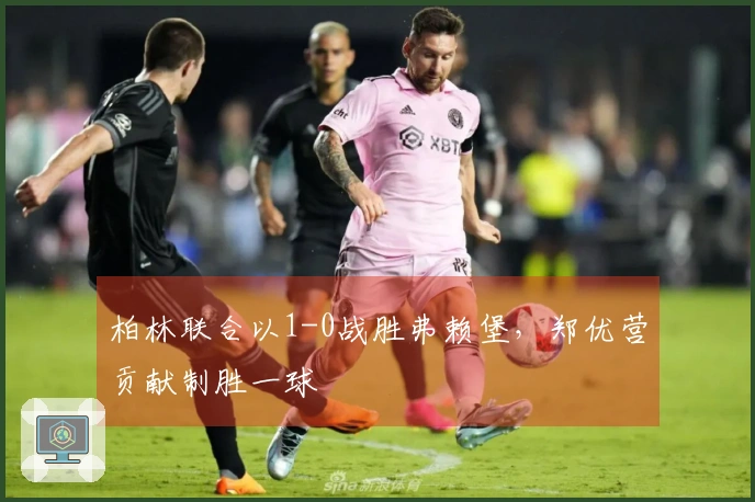 柏林联合以1-0战胜弗赖堡，郑优营贡献制胜一球