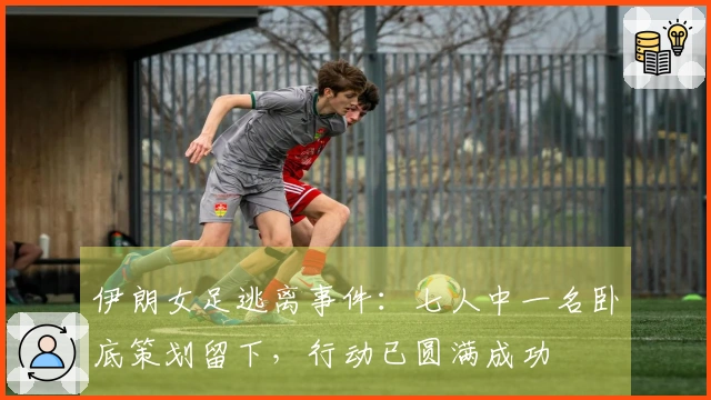 伊朗女足逃离事件：七人中一名卧底策划留下，行动已圆满成功