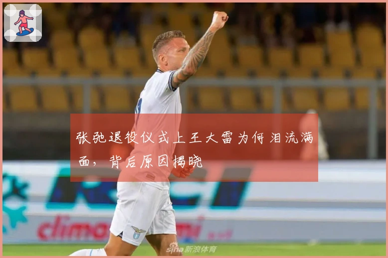 张弛退役仪式上王大雷为何泪流满面，背后原因揭晓