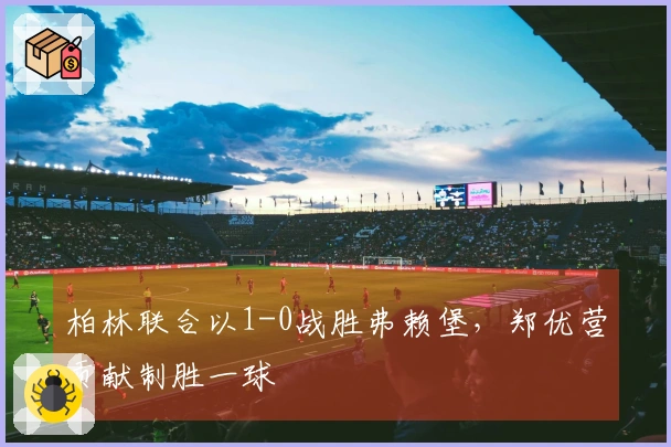 柏林联合以1-0战胜弗赖堡，郑优营贡献制胜一球