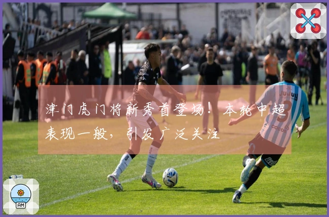 津门虎门将新秀首登场！本轮中超表现一般，引发广泛关注