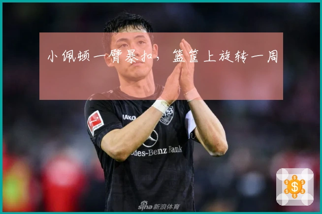 小佩顿一臂暴扣，篮筐上旋转一周