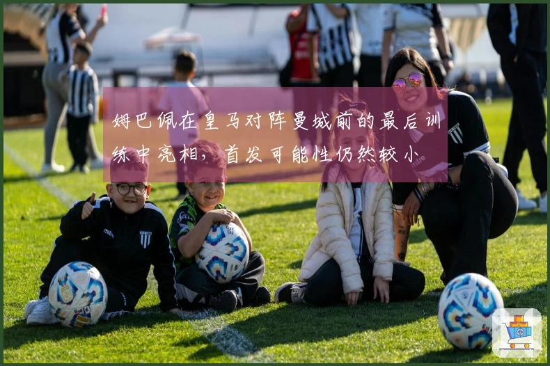 姆巴佩在皇马对阵曼城前的最后训练中亮相，首发可能性仍然较小