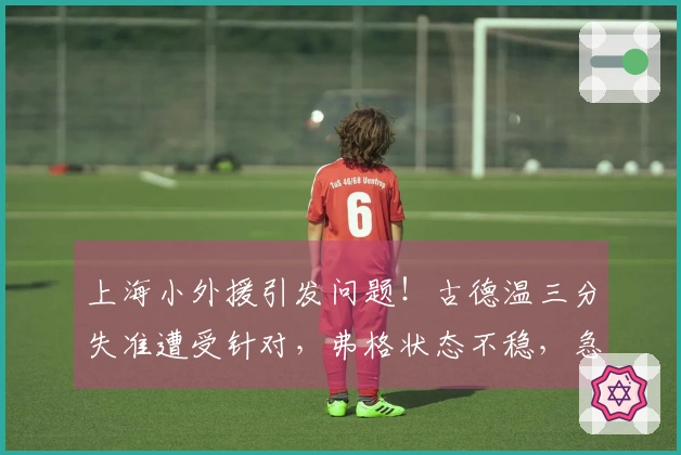 上海小外援引发问题！古德温三分失准遭受针对，弗格状态不稳，急需增强实力！
