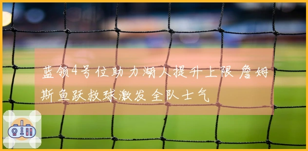 蓝领4号位助力湖人提升上限 詹姆斯鱼跃救球激发全队士气