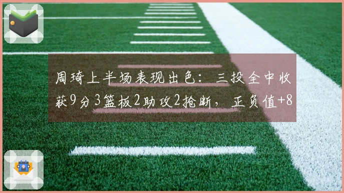 周琦上半场表现出色：三投全中收获9分3篮板2助攻2抢断，正负值+8