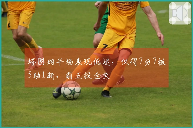 塔图姆半场表现低迷，仅得7分7板5助1断，前五投全失