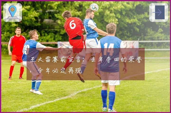 王大雷赛前宣言：去年夺回的荣誉，今年必定再现